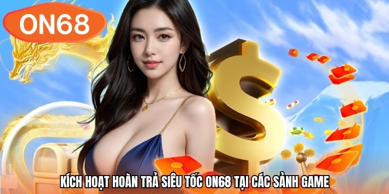Kích hoạt hoàn trả siêu tốc ON68 tại các sảnh game