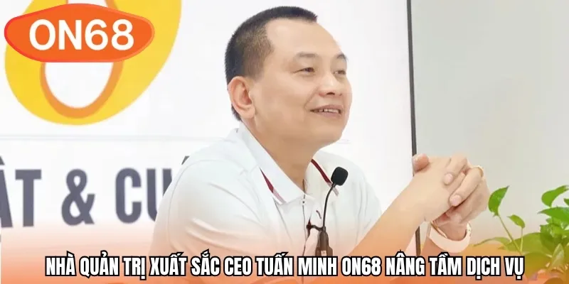 Nhà quản trị xuất sắc CEO Tuấn Minh ON68 nâng tầm dịch vụ